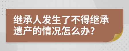 继承人发生了不得继承遗产的情况怎么办？