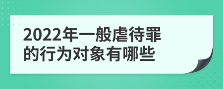 2022年一般虐待罪的行为对象有哪些