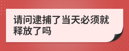 请问逮捕了当天必须就释放了吗