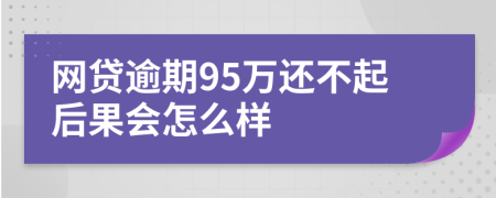 网贷逾期95万还不起后果会怎么样