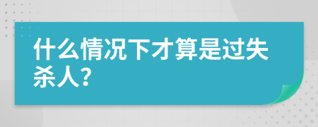 什么情况下才算是过失杀人？