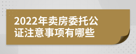 2022年卖房委托公证注意事项有哪些
