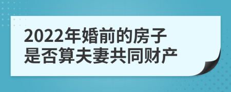 2022年婚前的房子是否算夫妻共同财产