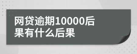 网贷逾期10000后果有什么后果