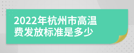 2022年杭州市高温费发放标准是多少