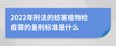 2022年刑法的妨害植物检疫罪的量刑标准是什么