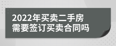 2022年买卖二手房需要签订买卖合同吗