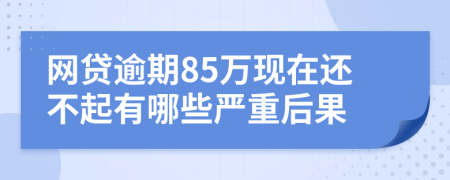 网贷逾期85万现在还不起有哪些严重后果