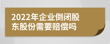 2022年企业倒闭股东股份需要赔偿吗