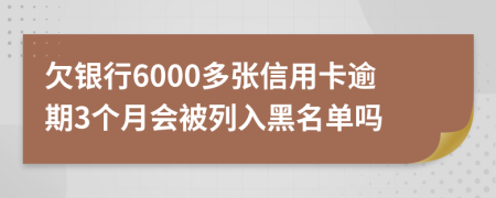 欠银行6000多张信用卡逾期3个月会被列入黑名单吗