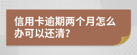 信用卡逾期两个月怎么办可以还清？