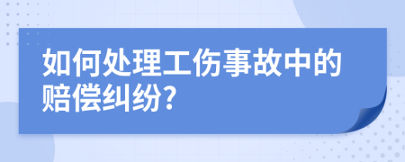 如何处理工伤事故中的赔偿纠纷?