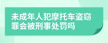 未成年人犯摩托车盗窃罪会被刑事处罚吗