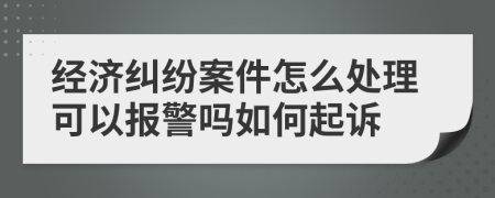 经济纠纷案件怎么处理可以报警吗如何起诉