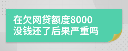 在欠网贷额度8000没钱还了后果严重吗