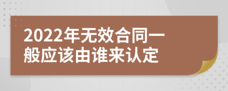 2022年无效合同一般应该由谁来认定