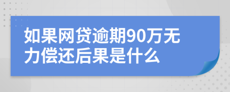 如果网贷逾期90万无力偿还后果是什么