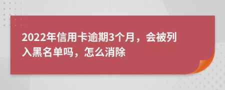 2022年信用卡逾期3个月，会被列入黑名单吗，怎么消除