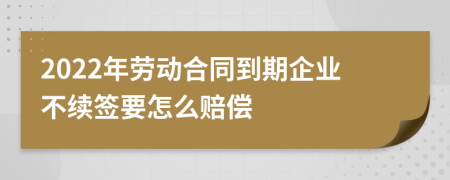 2022年劳动合同到期企业不续签要怎么赔偿