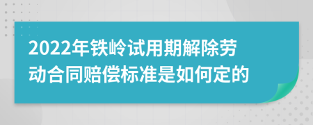 2022年铁岭试用期解除劳动合同赔偿标准是如何定的