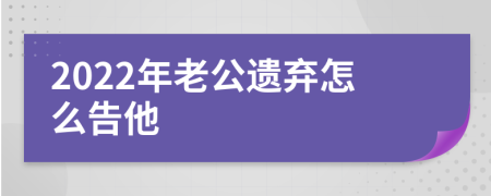 2022年老公遗弃怎么告他