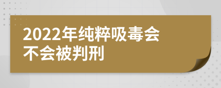 2022年纯粹吸毒会不会被判刑