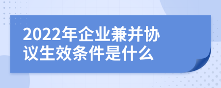 2022年企业兼并协议生效条件是什么