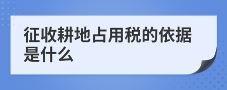 征收耕地占用税的依据是什么