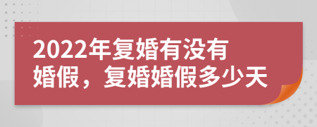 2022年复婚有没有婚假，复婚婚假多少天