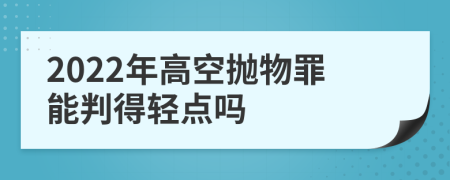 2022年高空抛物罪能判得轻点吗
