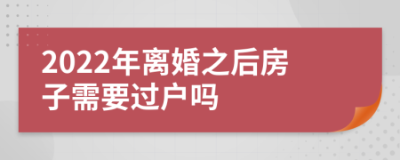 2022年离婚之后房子需要过户吗