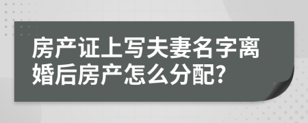 房产证上写夫妻名字离婚后房产怎么分配?