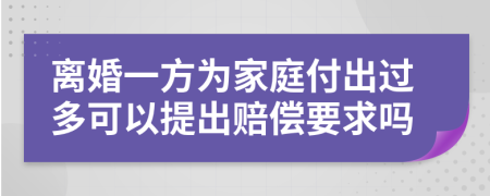 离婚一方为家庭付出过多可以提出赔偿要求吗