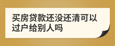 买房贷款还没还清可以过户给别人吗