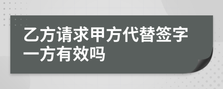 乙方请求甲方代替签字一方有效吗