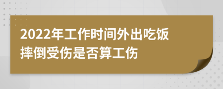 2022年工作时间外出吃饭摔倒受伤是否算工伤