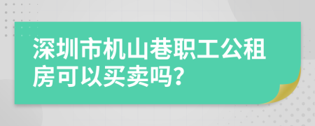 深圳市机山巷职工公租房可以买卖吗？