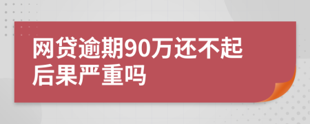 网贷逾期90万还不起后果严重吗