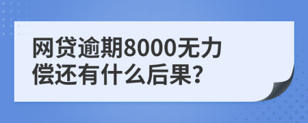 网贷逾期8000无力偿还有什么后果？
