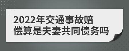 2022年交通事故赔偿算是夫妻共同债务吗