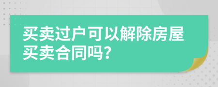 买卖过户可以解除房屋买卖合同吗？