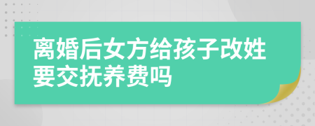 离婚后女方给孩子改姓要交抚养费吗