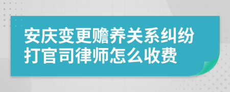 安庆变更赡养关系纠纷打官司律师怎么收费