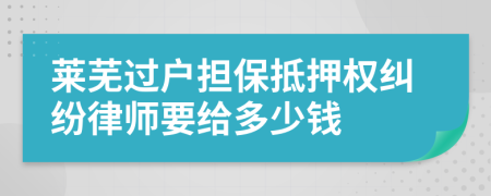 莱芜过户担保抵押权纠纷律师要给多少钱