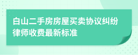 白山二手房房屋买卖协议纠纷律师收费最新标准