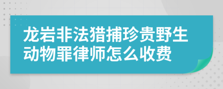 龙岩非法猎捕珍贵野生动物罪律师怎么收费
