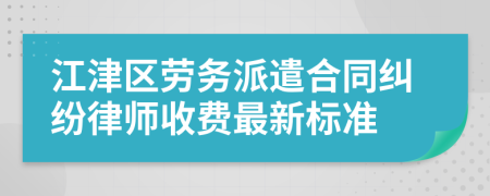 江津区劳务派遣合同纠纷律师收费最新标准