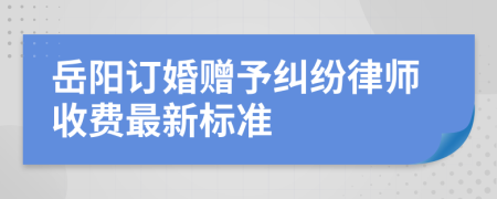岳阳订婚赠予纠纷律师收费最新标准