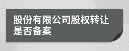 股份有限公司股权转让是否备案