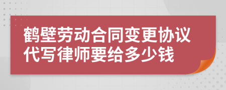 鹤壁劳动合同变更协议代写律师要给多少钱